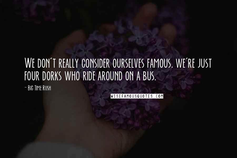Big Time Rush Quotes: We don't really consider ourselves famous. we're just four dorks who ride around on a bus.