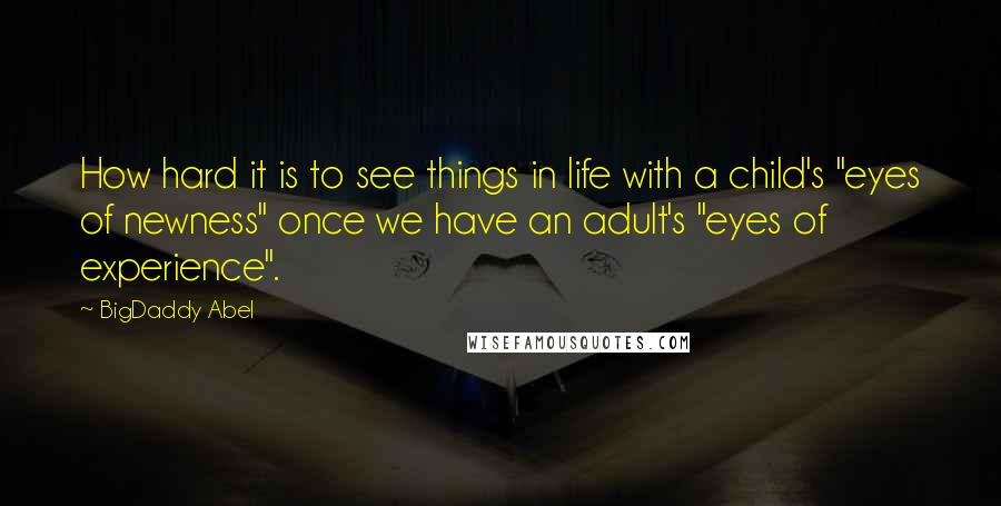 BigDaddy Abel Quotes: How hard it is to see things in life with a child's "eyes of newness" once we have an adult's "eyes of experience".