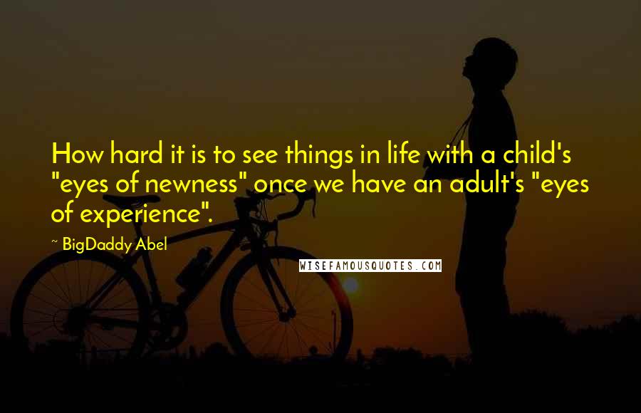 BigDaddy Abel Quotes: How hard it is to see things in life with a child's "eyes of newness" once we have an adult's "eyes of experience".