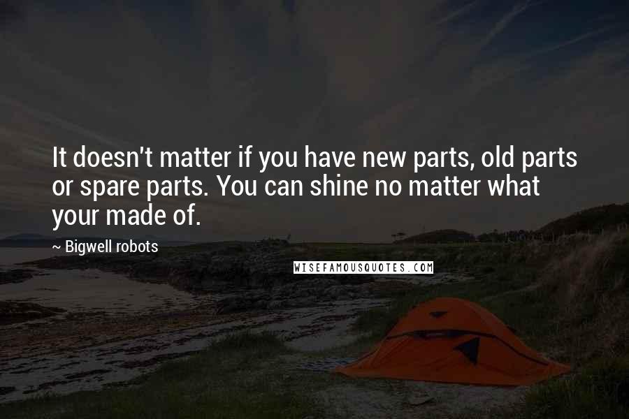 Bigwell Robots Quotes: It doesn't matter if you have new parts, old parts or spare parts. You can shine no matter what your made of.