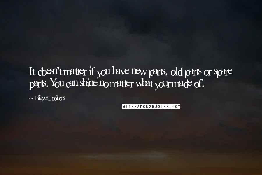 Bigwell Robots Quotes: It doesn't matter if you have new parts, old parts or spare parts. You can shine no matter what your made of.