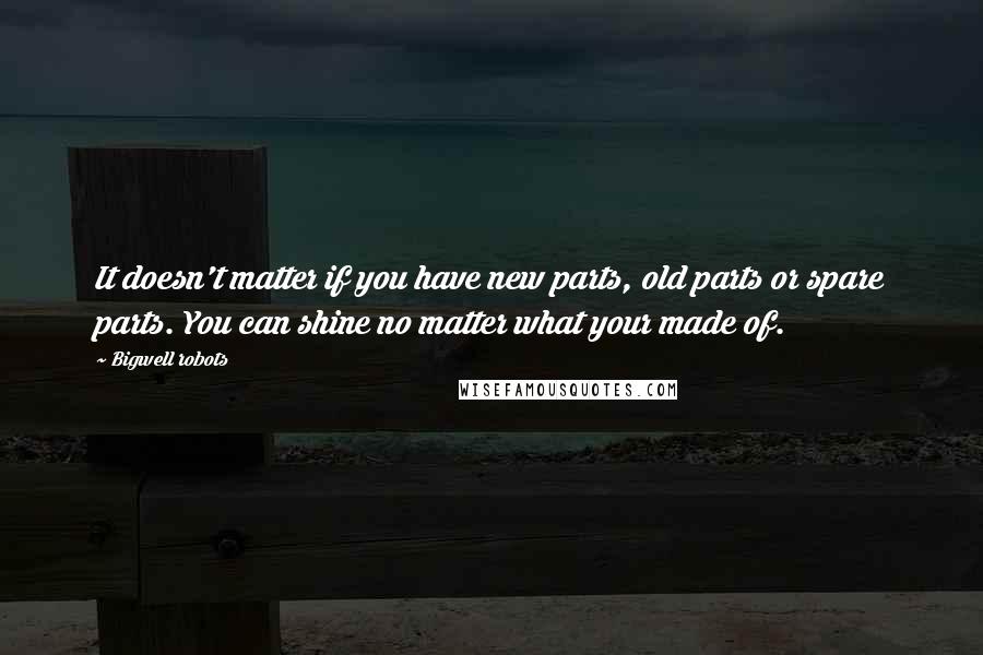 Bigwell Robots Quotes: It doesn't matter if you have new parts, old parts or spare parts. You can shine no matter what your made of.