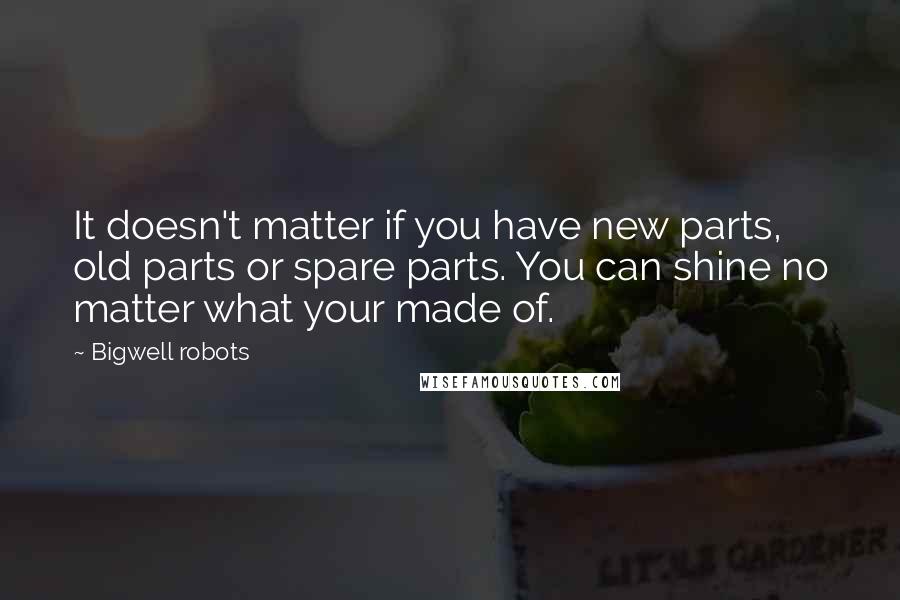 Bigwell Robots Quotes: It doesn't matter if you have new parts, old parts or spare parts. You can shine no matter what your made of.