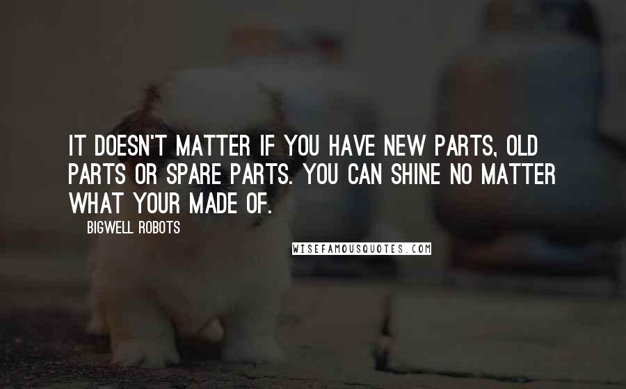 Bigwell Robots Quotes: It doesn't matter if you have new parts, old parts or spare parts. You can shine no matter what your made of.