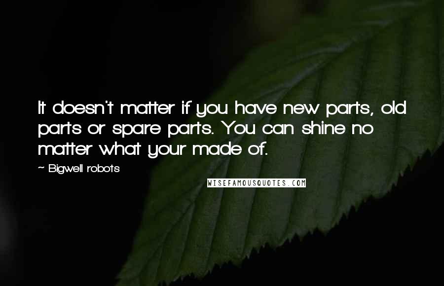 Bigwell Robots Quotes: It doesn't matter if you have new parts, old parts or spare parts. You can shine no matter what your made of.