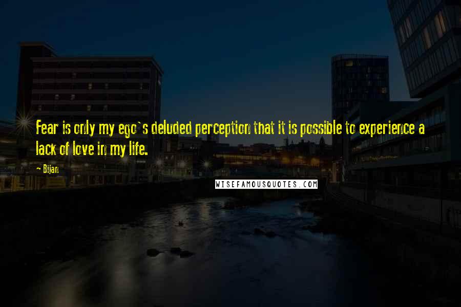 Bijan Quotes: Fear is only my ego's deluded perception that it is possible to experience a lack of love in my life.