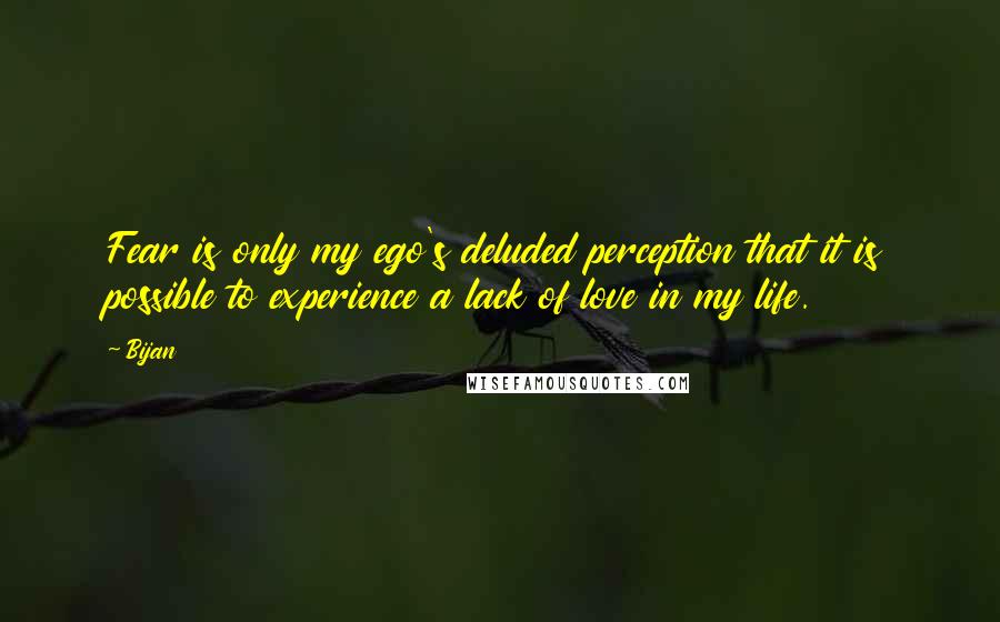 Bijan Quotes: Fear is only my ego's deluded perception that it is possible to experience a lack of love in my life.