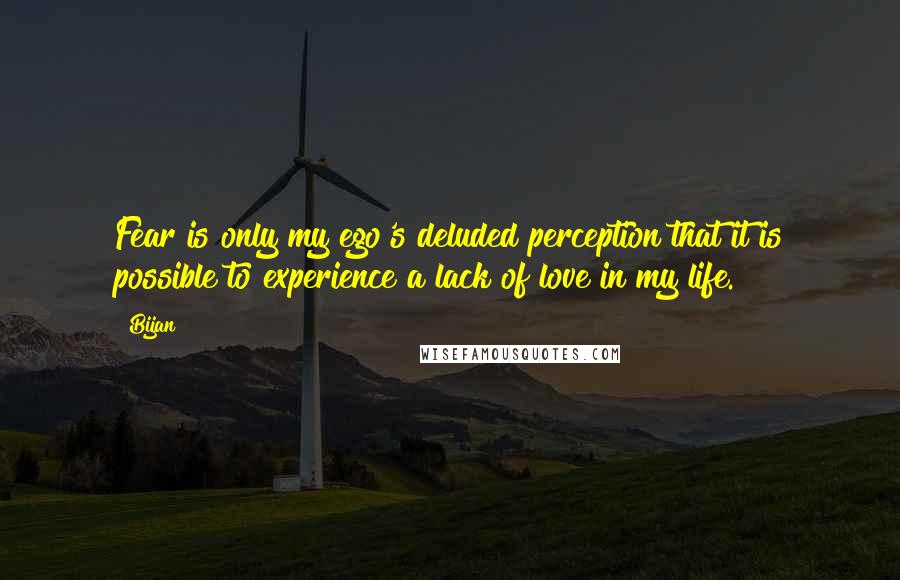 Bijan Quotes: Fear is only my ego's deluded perception that it is possible to experience a lack of love in my life.