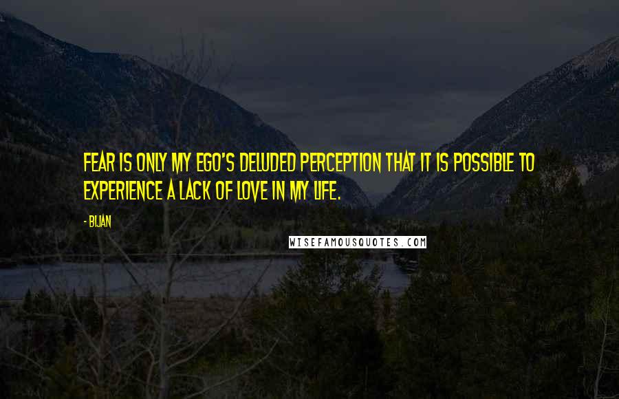 Bijan Quotes: Fear is only my ego's deluded perception that it is possible to experience a lack of love in my life.