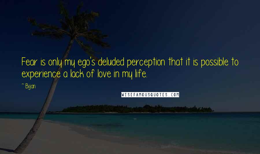 Bijan Quotes: Fear is only my ego's deluded perception that it is possible to experience a lack of love in my life.