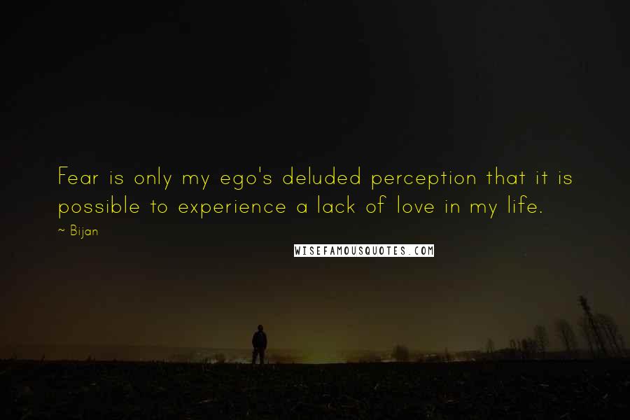 Bijan Quotes: Fear is only my ego's deluded perception that it is possible to experience a lack of love in my life.