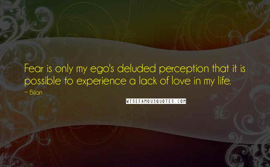 Bijan Quotes: Fear is only my ego's deluded perception that it is possible to experience a lack of love in my life.