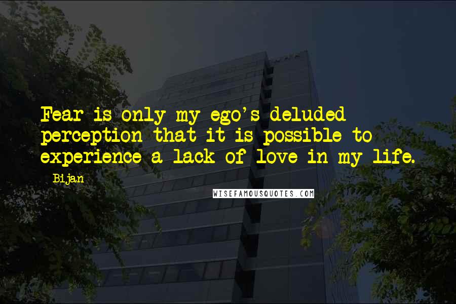 Bijan Quotes: Fear is only my ego's deluded perception that it is possible to experience a lack of love in my life.