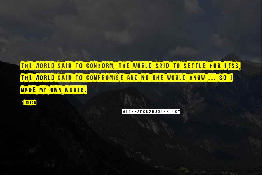 Bijan Quotes: The world said to conform, the world said to settle for less, the world said to compromise and no one would know ... so I made my own world.