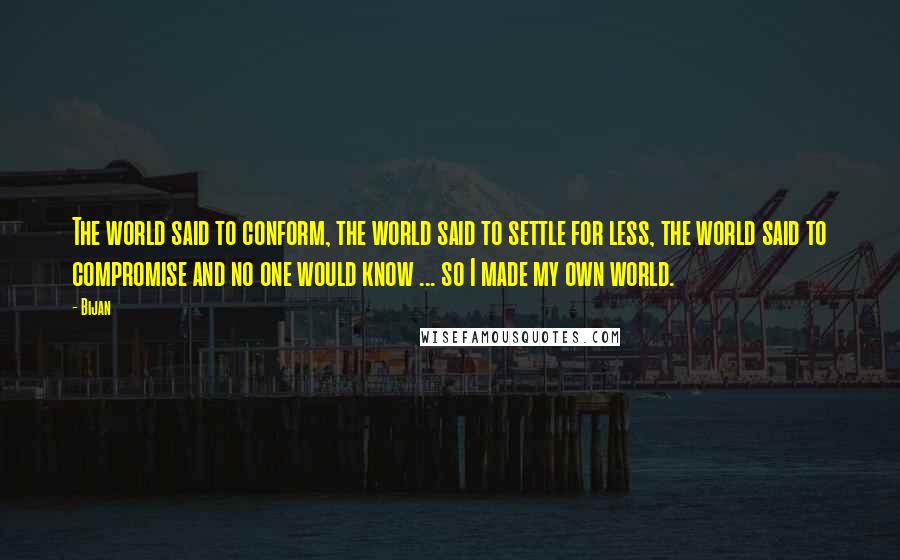 Bijan Quotes: The world said to conform, the world said to settle for less, the world said to compromise and no one would know ... so I made my own world.