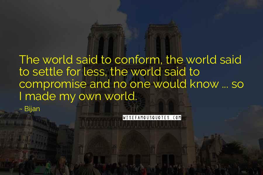 Bijan Quotes: The world said to conform, the world said to settle for less, the world said to compromise and no one would know ... so I made my own world.