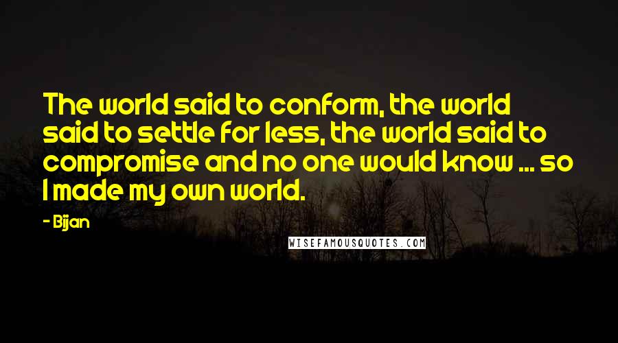 Bijan Quotes: The world said to conform, the world said to settle for less, the world said to compromise and no one would know ... so I made my own world.