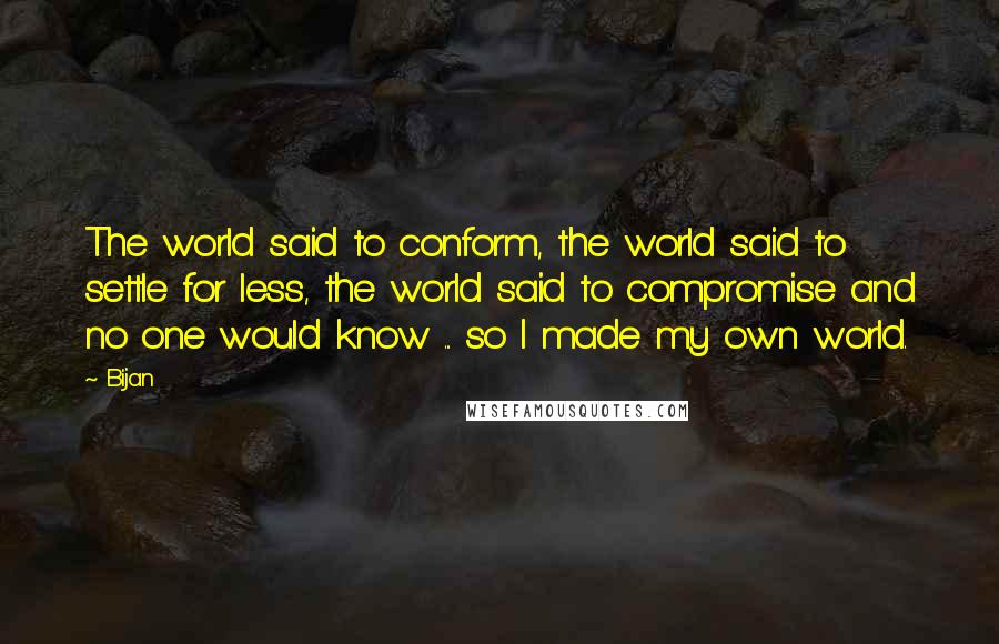 Bijan Quotes: The world said to conform, the world said to settle for less, the world said to compromise and no one would know ... so I made my own world.