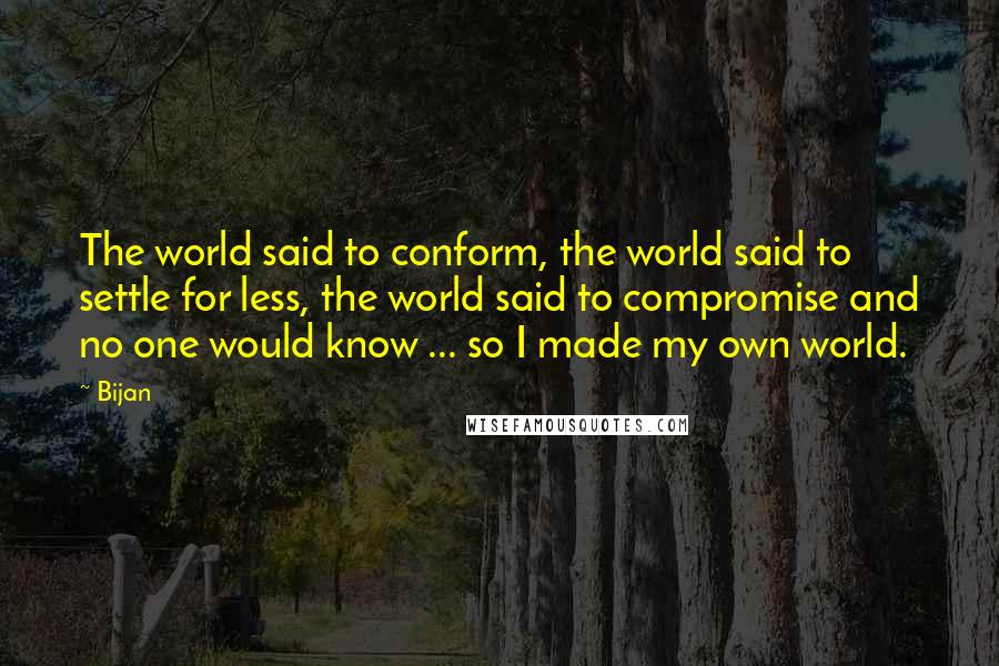 Bijan Quotes: The world said to conform, the world said to settle for less, the world said to compromise and no one would know ... so I made my own world.