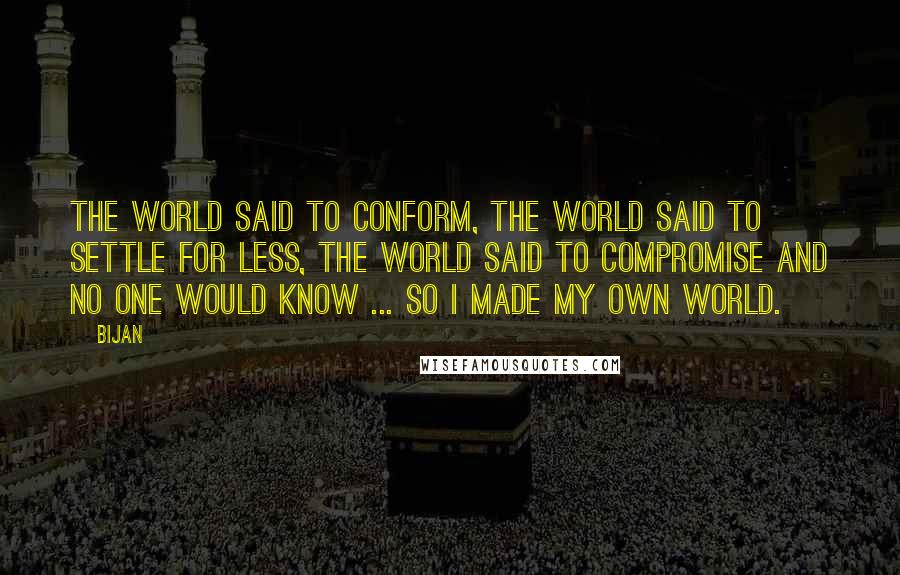 Bijan Quotes: The world said to conform, the world said to settle for less, the world said to compromise and no one would know ... so I made my own world.