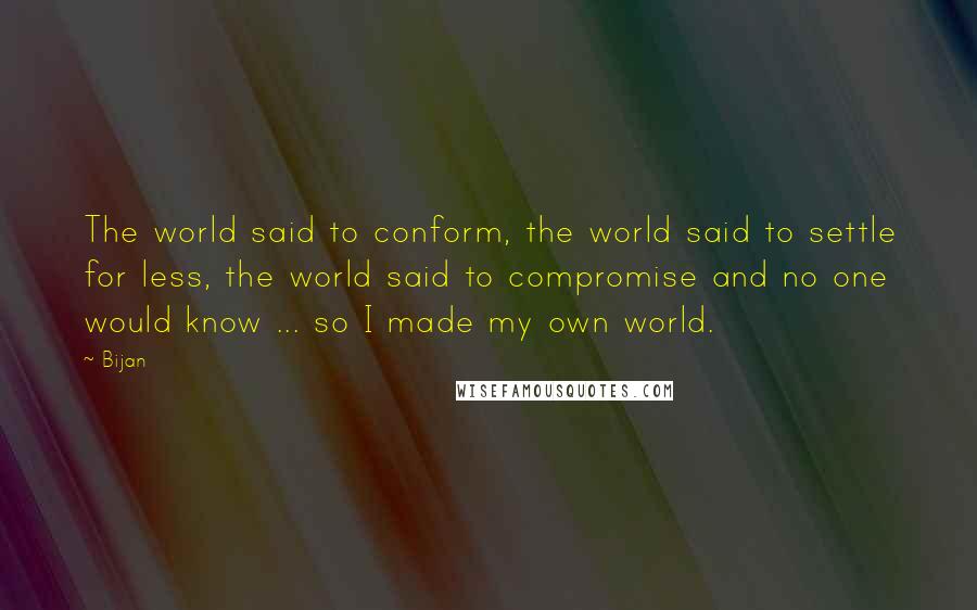 Bijan Quotes: The world said to conform, the world said to settle for less, the world said to compromise and no one would know ... so I made my own world.