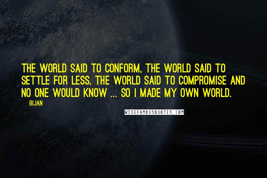 Bijan Quotes: The world said to conform, the world said to settle for less, the world said to compromise and no one would know ... so I made my own world.