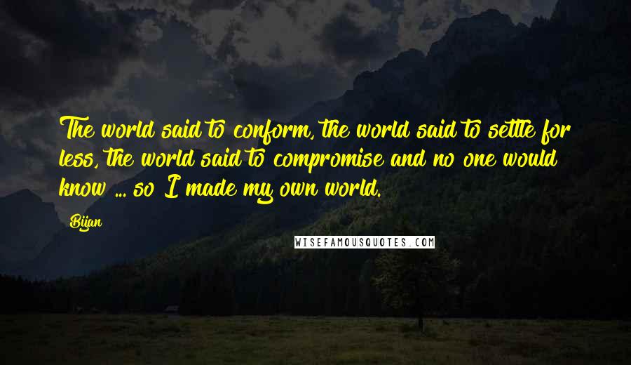 Bijan Quotes: The world said to conform, the world said to settle for less, the world said to compromise and no one would know ... so I made my own world.