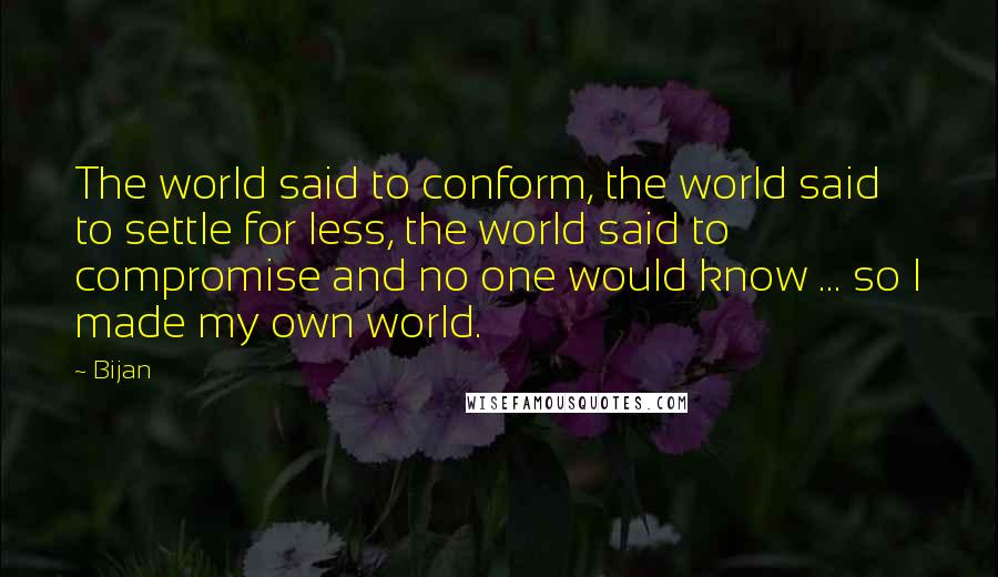 Bijan Quotes: The world said to conform, the world said to settle for less, the world said to compromise and no one would know ... so I made my own world.