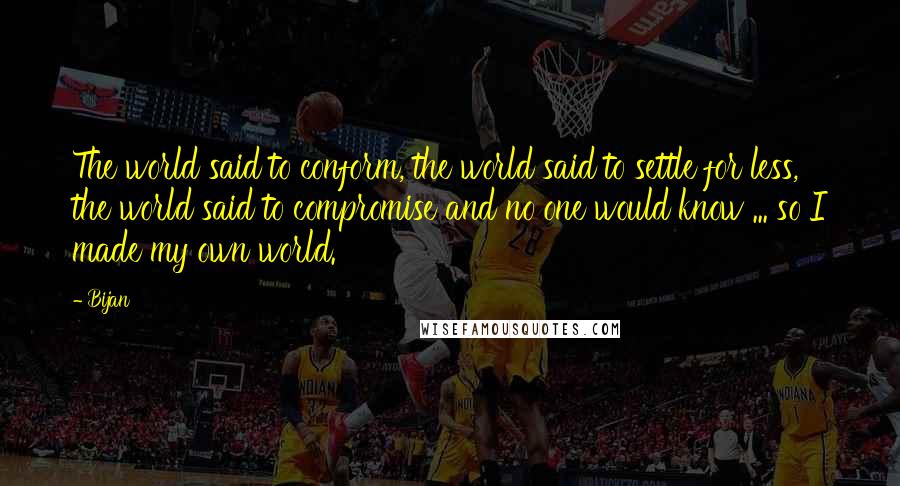 Bijan Quotes: The world said to conform, the world said to settle for less, the world said to compromise and no one would know ... so I made my own world.