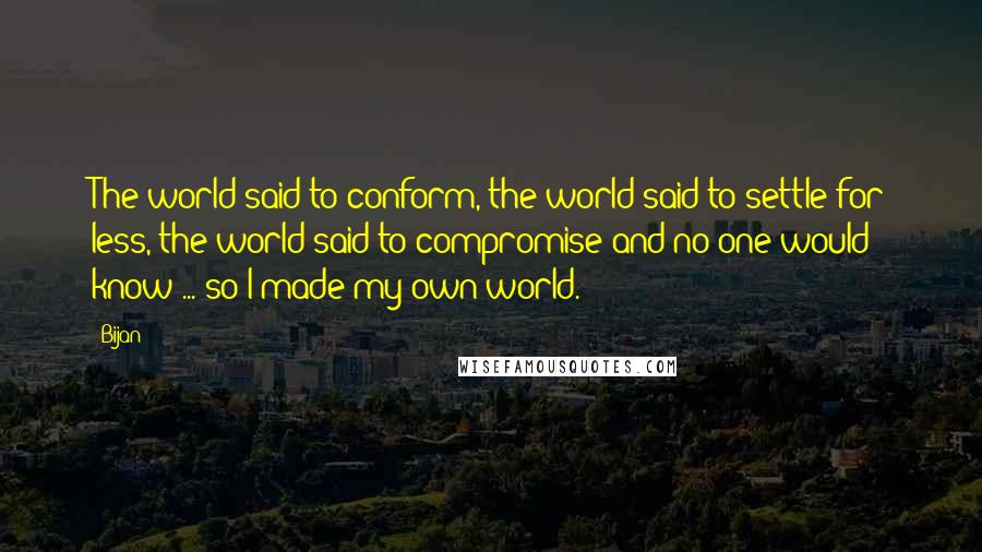 Bijan Quotes: The world said to conform, the world said to settle for less, the world said to compromise and no one would know ... so I made my own world.