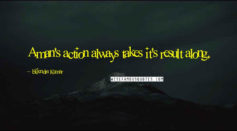 Bijendra Kumar Quotes: A man's action always takes it's result along.