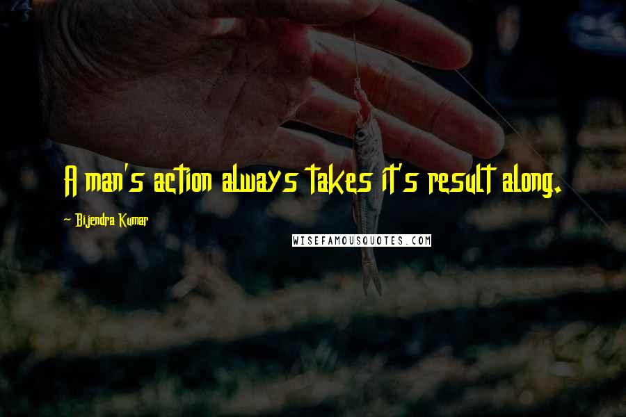 Bijendra Kumar Quotes: A man's action always takes it's result along.