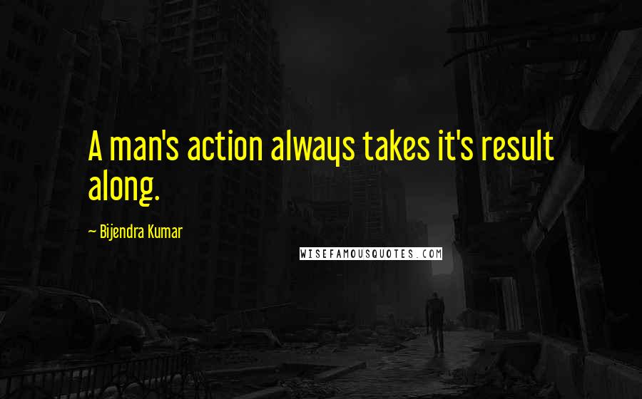 Bijendra Kumar Quotes: A man's action always takes it's result along.