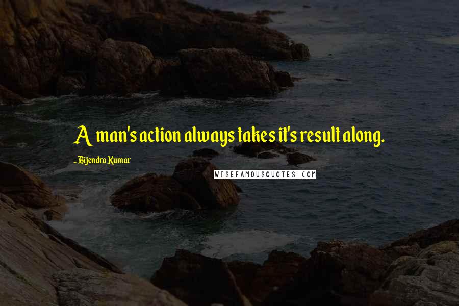 Bijendra Kumar Quotes: A man's action always takes it's result along.