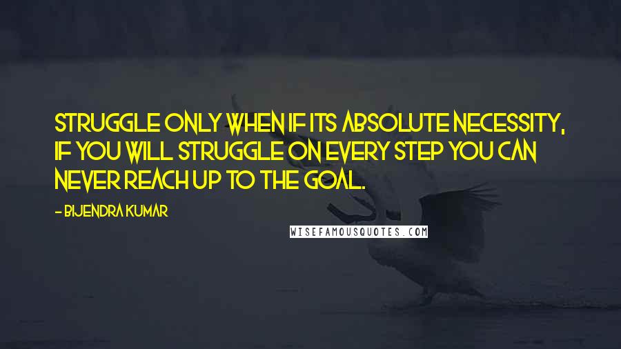 Bijendra Kumar Quotes: Struggle only when if its absolute necessity, if you will struggle on every step you can never reach up to the goal.