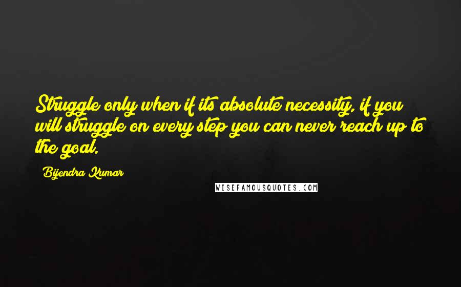 Bijendra Kumar Quotes: Struggle only when if its absolute necessity, if you will struggle on every step you can never reach up to the goal.