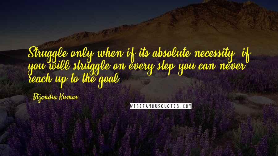 Bijendra Kumar Quotes: Struggle only when if its absolute necessity, if you will struggle on every step you can never reach up to the goal.