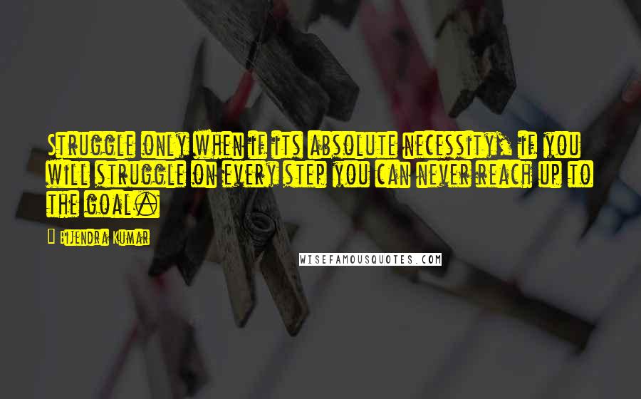Bijendra Kumar Quotes: Struggle only when if its absolute necessity, if you will struggle on every step you can never reach up to the goal.