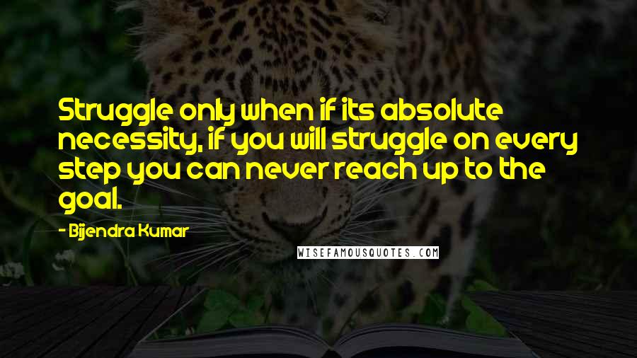 Bijendra Kumar Quotes: Struggle only when if its absolute necessity, if you will struggle on every step you can never reach up to the goal.