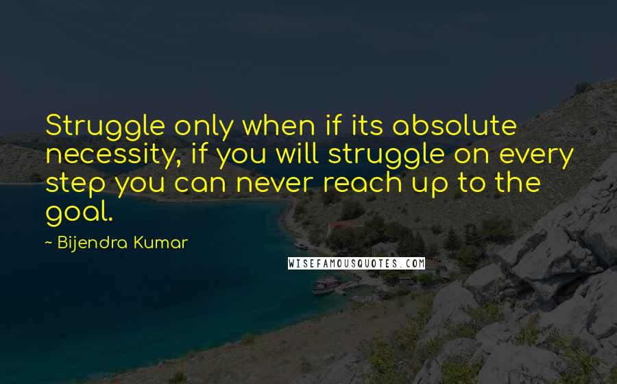 Bijendra Kumar Quotes: Struggle only when if its absolute necessity, if you will struggle on every step you can never reach up to the goal.