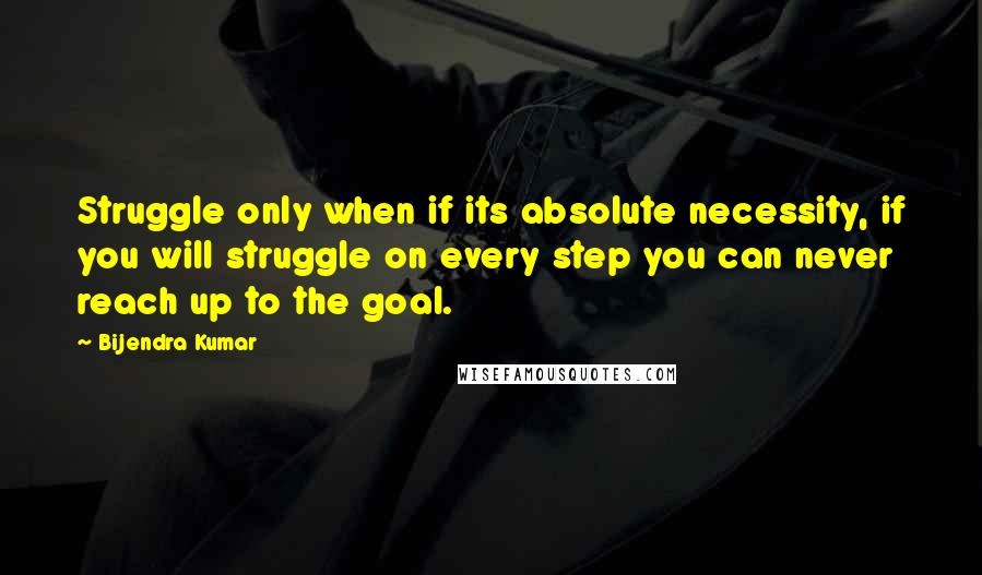 Bijendra Kumar Quotes: Struggle only when if its absolute necessity, if you will struggle on every step you can never reach up to the goal.