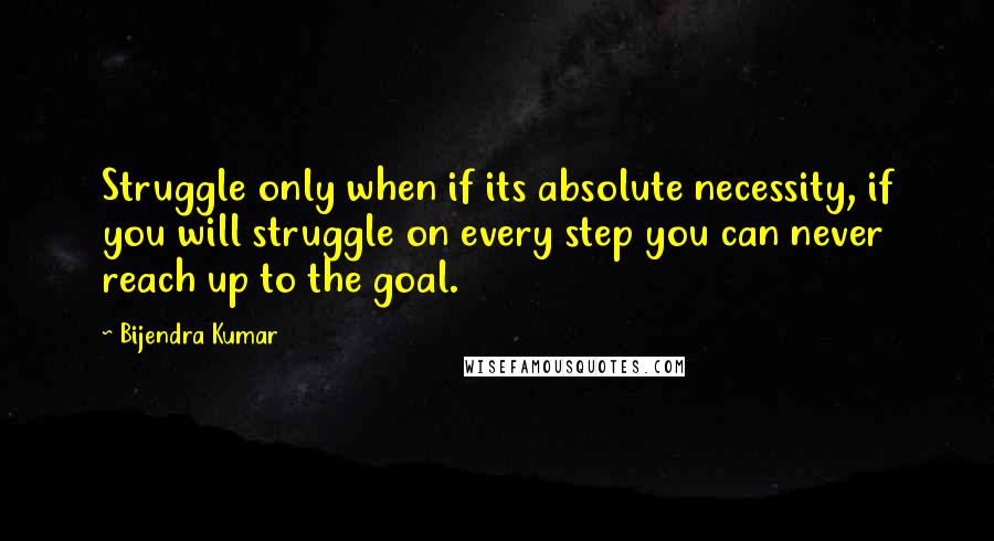 Bijendra Kumar Quotes: Struggle only when if its absolute necessity, if you will struggle on every step you can never reach up to the goal.