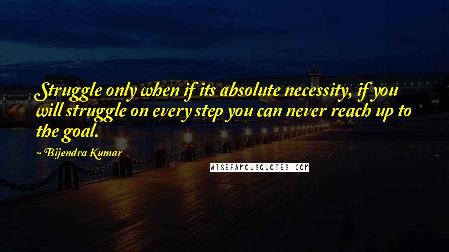 Bijendra Kumar Quotes: Struggle only when if its absolute necessity, if you will struggle on every step you can never reach up to the goal.