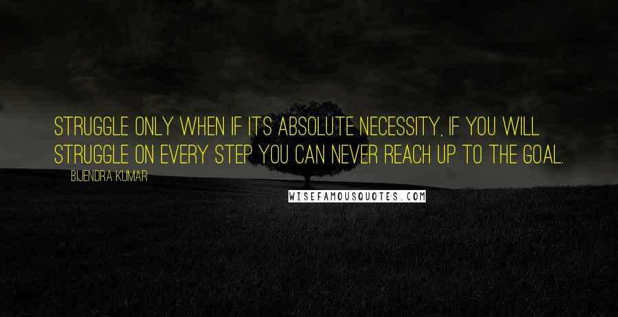 Bijendra Kumar Quotes: Struggle only when if its absolute necessity, if you will struggle on every step you can never reach up to the goal.