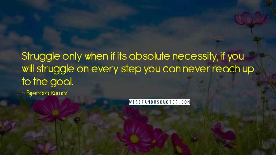 Bijendra Kumar Quotes: Struggle only when if its absolute necessity, if you will struggle on every step you can never reach up to the goal.