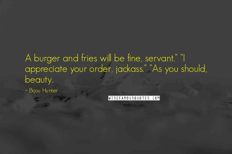 Bijou Hunter Quotes: A burger and fries will be fine, servant." "I appreciate your order, jackass." "As you should, beauty.