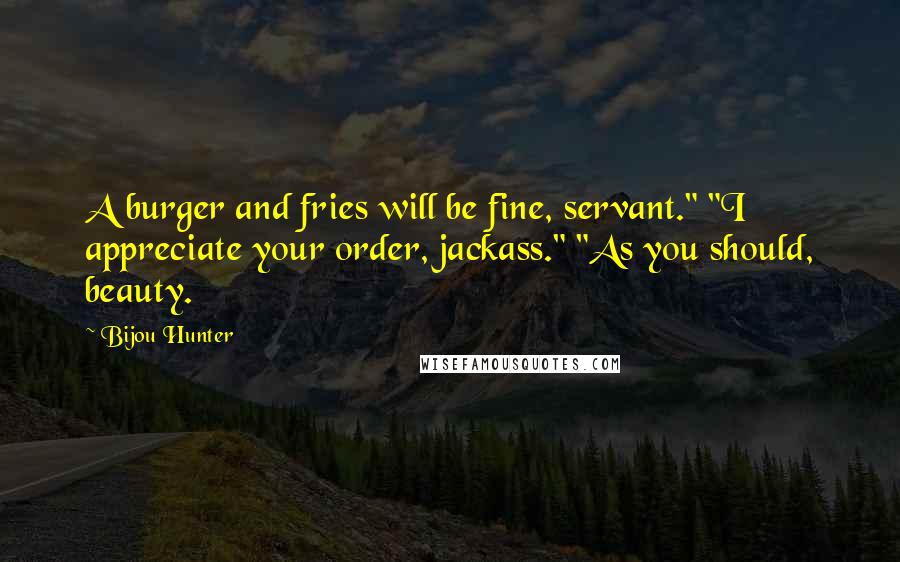 Bijou Hunter Quotes: A burger and fries will be fine, servant." "I appreciate your order, jackass." "As you should, beauty.