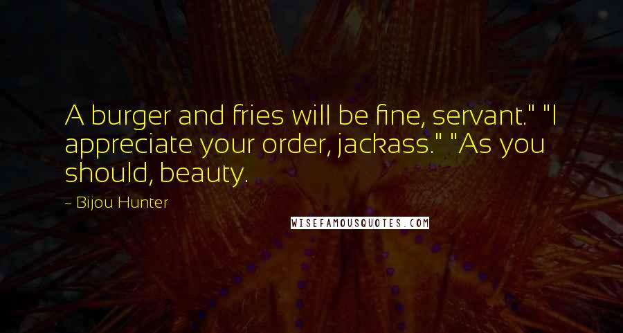 Bijou Hunter Quotes: A burger and fries will be fine, servant." "I appreciate your order, jackass." "As you should, beauty.