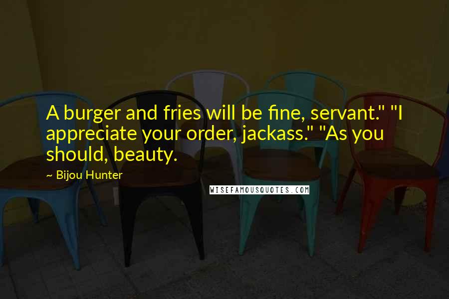 Bijou Hunter Quotes: A burger and fries will be fine, servant." "I appreciate your order, jackass." "As you should, beauty.