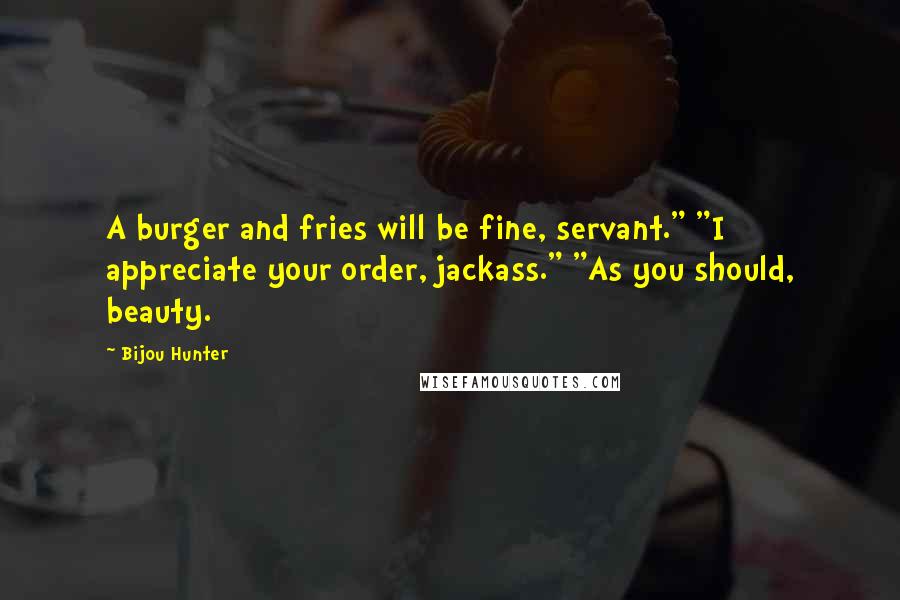 Bijou Hunter Quotes: A burger and fries will be fine, servant." "I appreciate your order, jackass." "As you should, beauty.